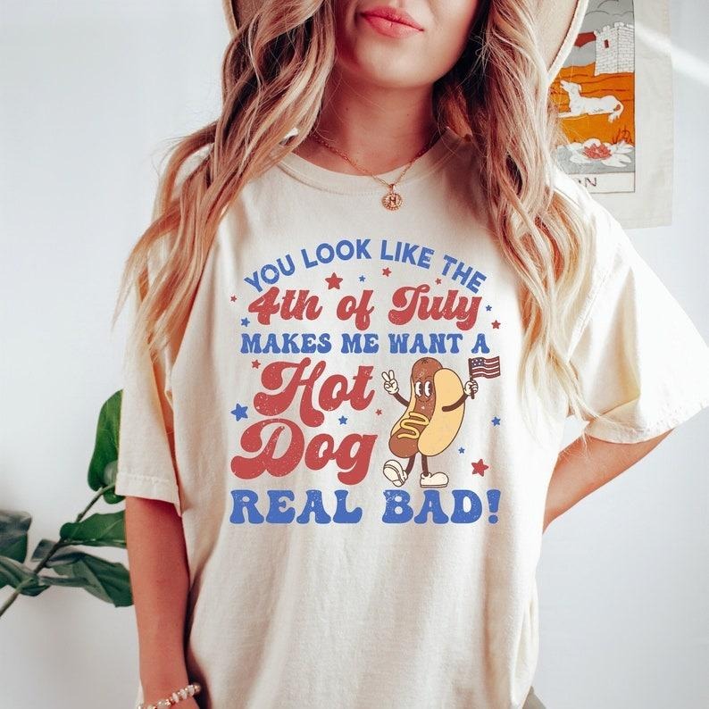 You Look Like The 4th Of July, Makes Me Want A Hot Dog Real Bad Tshirt, Independence Day Tee, Funny 4th July Shirt, Hot Dog Lover Shirt