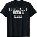 I Probably Need A Beer Funny Saying Drink Dad Men Women T-Shirt