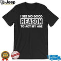 I see no good reason to act my age shirt