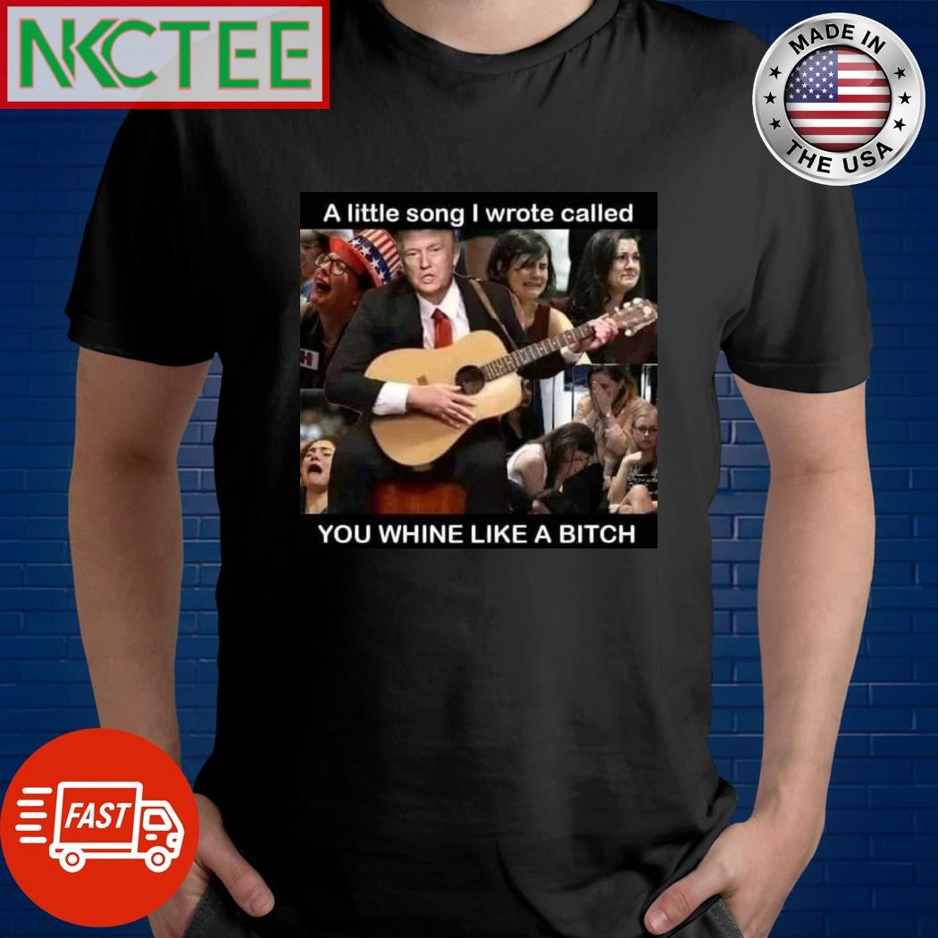 A little song I wrote called you whine like a bitch Donald Trump shirt