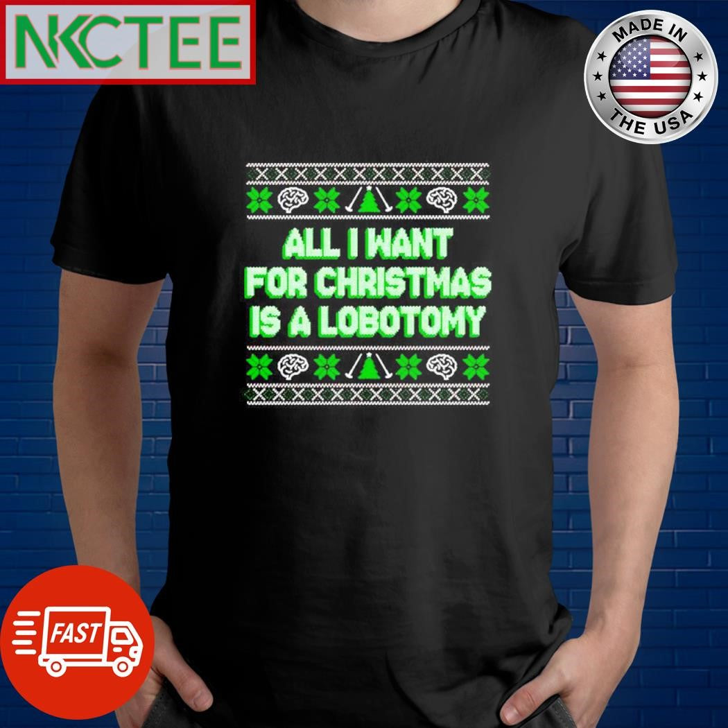 All I want for Christmas is a Lobotomy ugly shirt