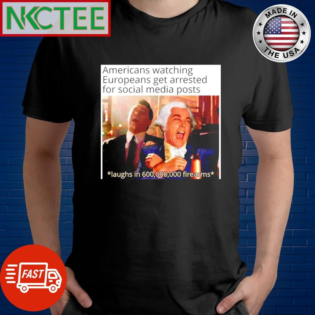 Americans watching Europeans get arrested for social media posts shirt