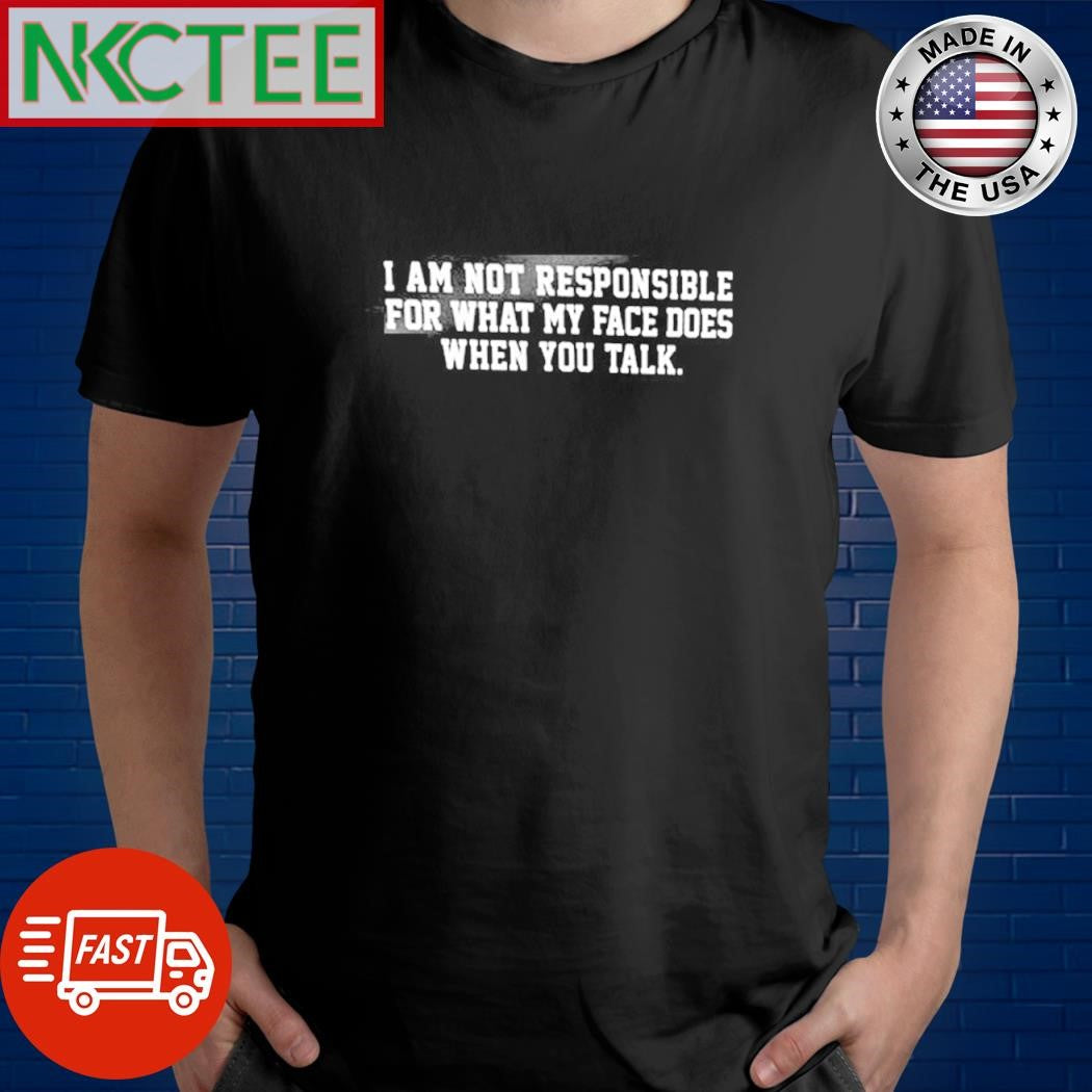 Awesome I am not responsible for what my face does when you talk shirt