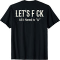 (ON Back) Let's FCK All I Need is U Humor Joke T-Shirt