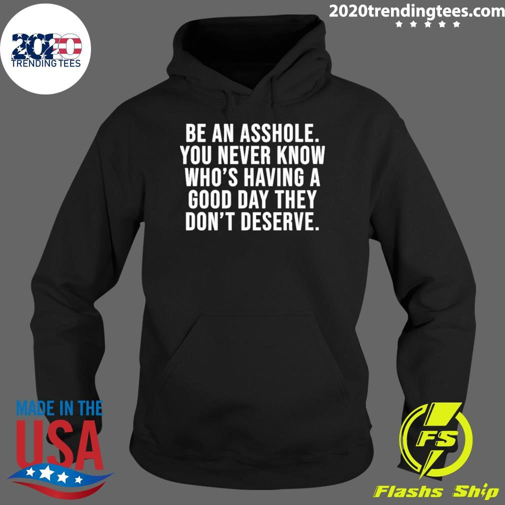 Be An Asshole You Never Know Who’s Having A Good Day They Don’t Deserve Shirt