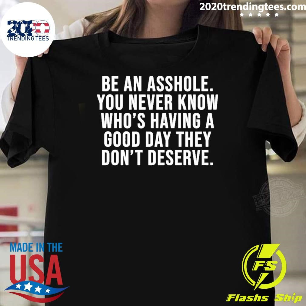 Be An Asshole You Never Know Who’s Having A Good Day They Don’t Deserve Shirt