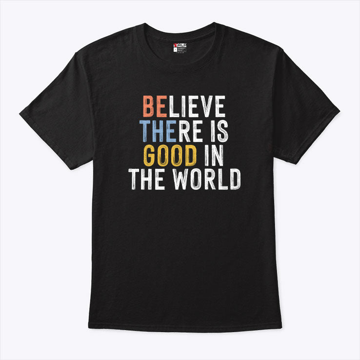 Be The Good Believe There Is Good In The World T Shirt