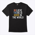 Be The Good Believe There Is Good In The World T Shirt
