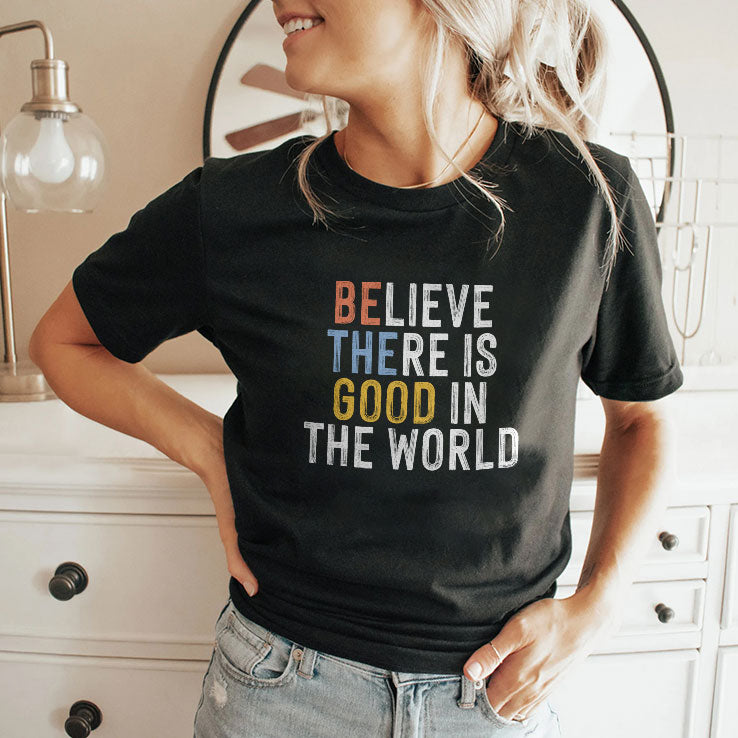 Be The Good Believe There Is Good In The World T Shirt