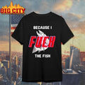Because I Fuck The Fish shirt
