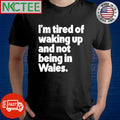 Best Whatintheworld Wales I’m Tired Of Waking Up And Not Being In Wales Shirt