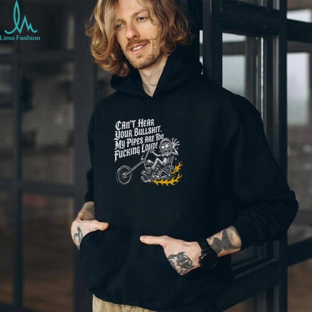Can’t hear your bullshit my pipes are too fucking loud shirt
