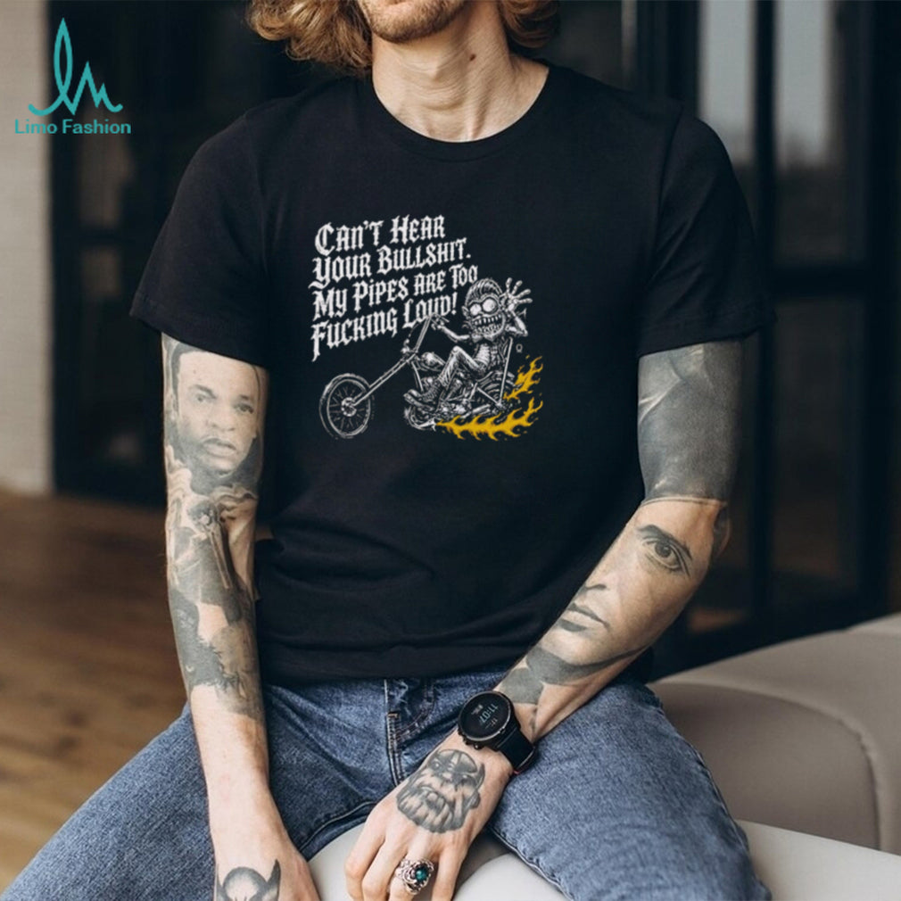 Can’t hear your bullshit my pipes are too fucking loud shirt