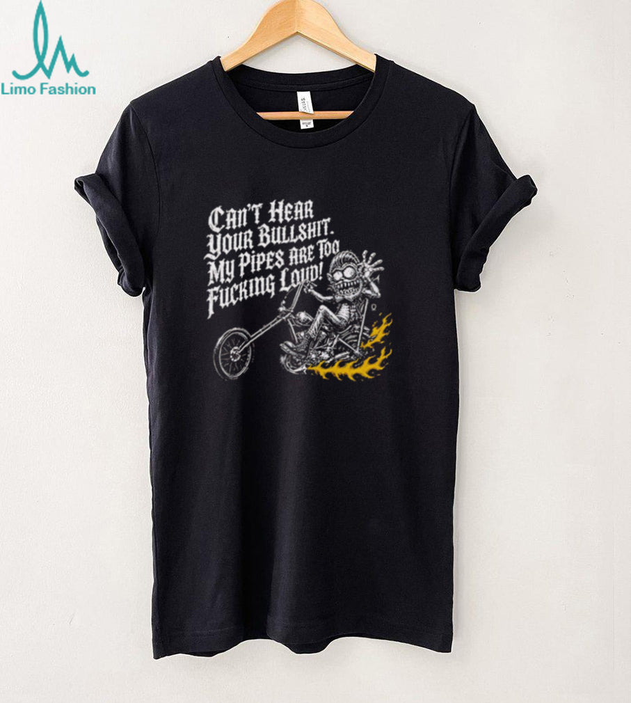 Can’t hear your bullshit my pipes are too fucking loud shirt