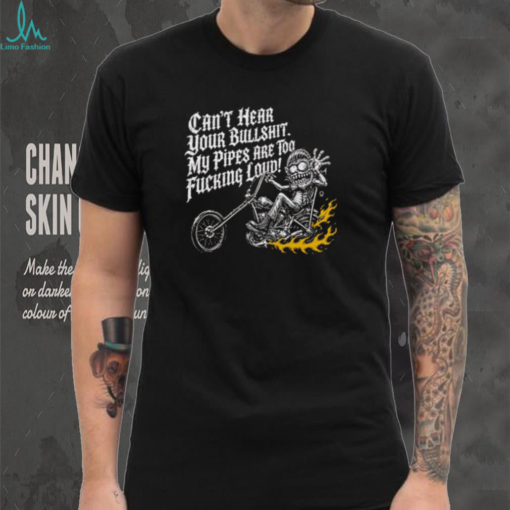 Can’t hear your bullshit my pipes are too fucking loud shirt