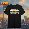 Compared To Nothing I’m doing Ok shirt