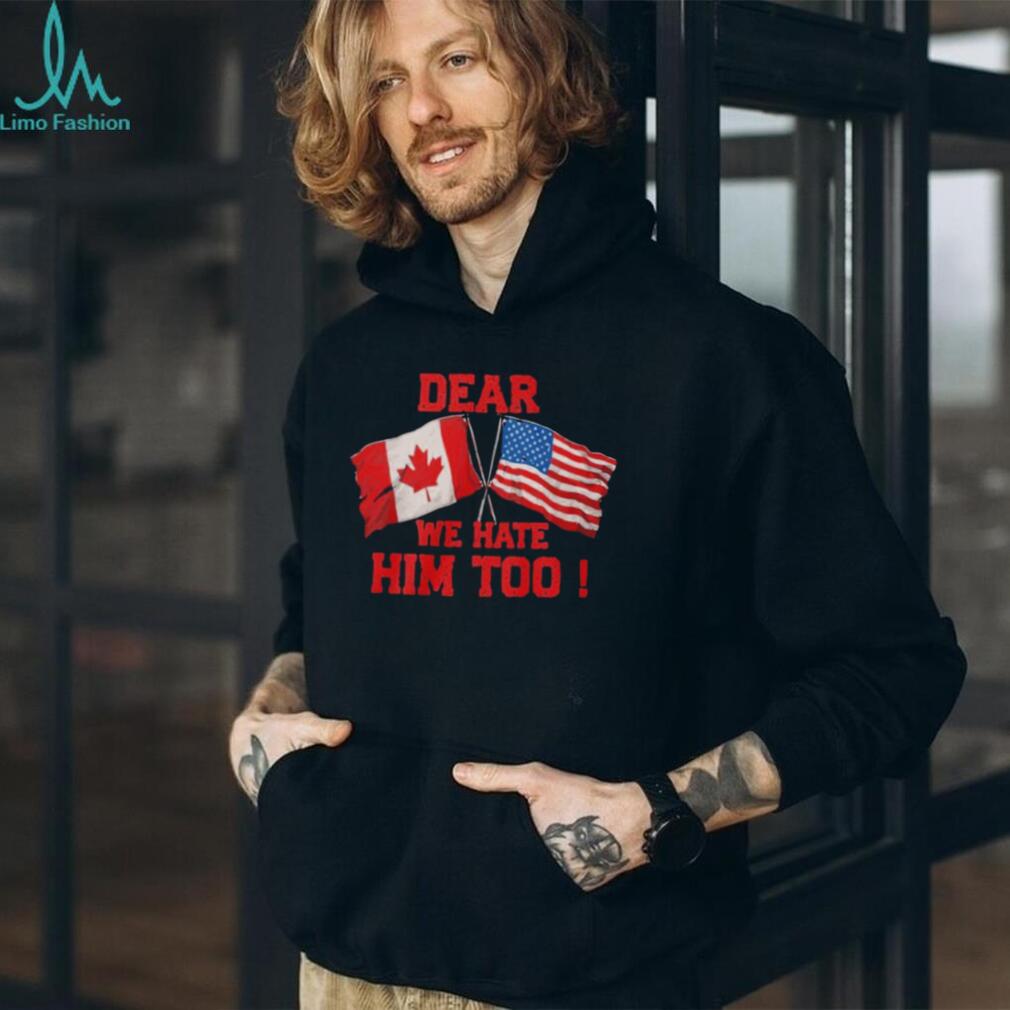 Dear Canada We Hate Him Too Shirt
