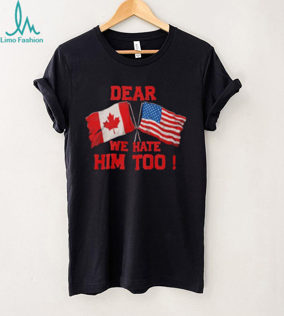 Dear Canada We Hate Him Too Shirt