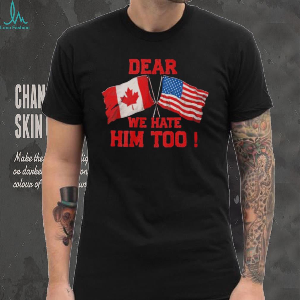 Dear Canada We Hate Him Too Shirt