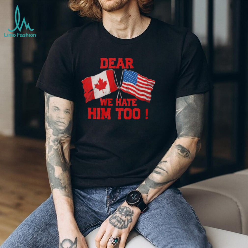 Dear Canada We Hate Him Too Shirt