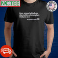 Dear person behind me the world is a better place with you in it Love the person in front of you shirt
