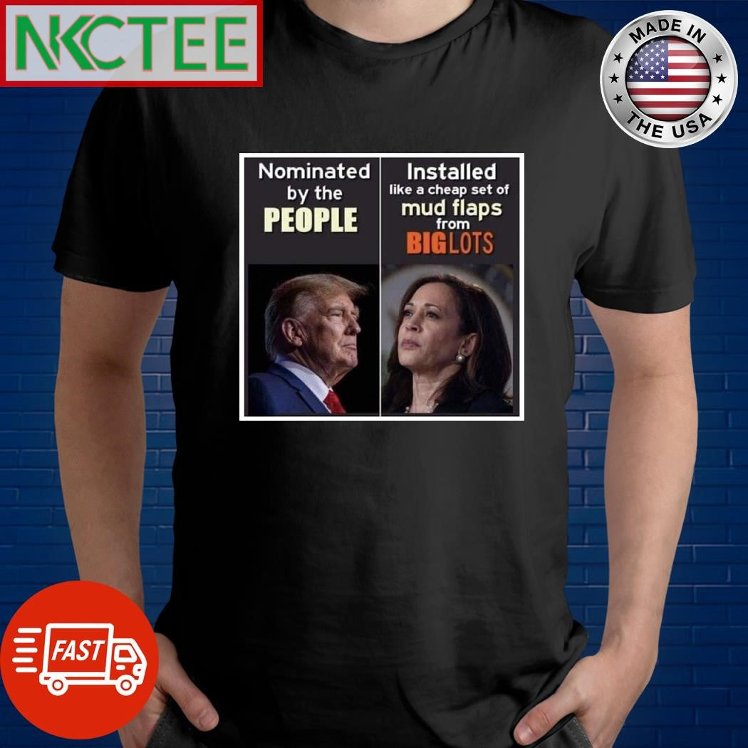 Donald Trump Nominated by the people Kamala Harris Installed like a cheap set of mud flaps from Big lots shirt