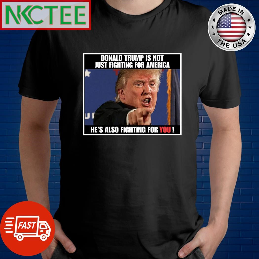 Donald Trump is not just fighting for America he’s also fighting for you shirt