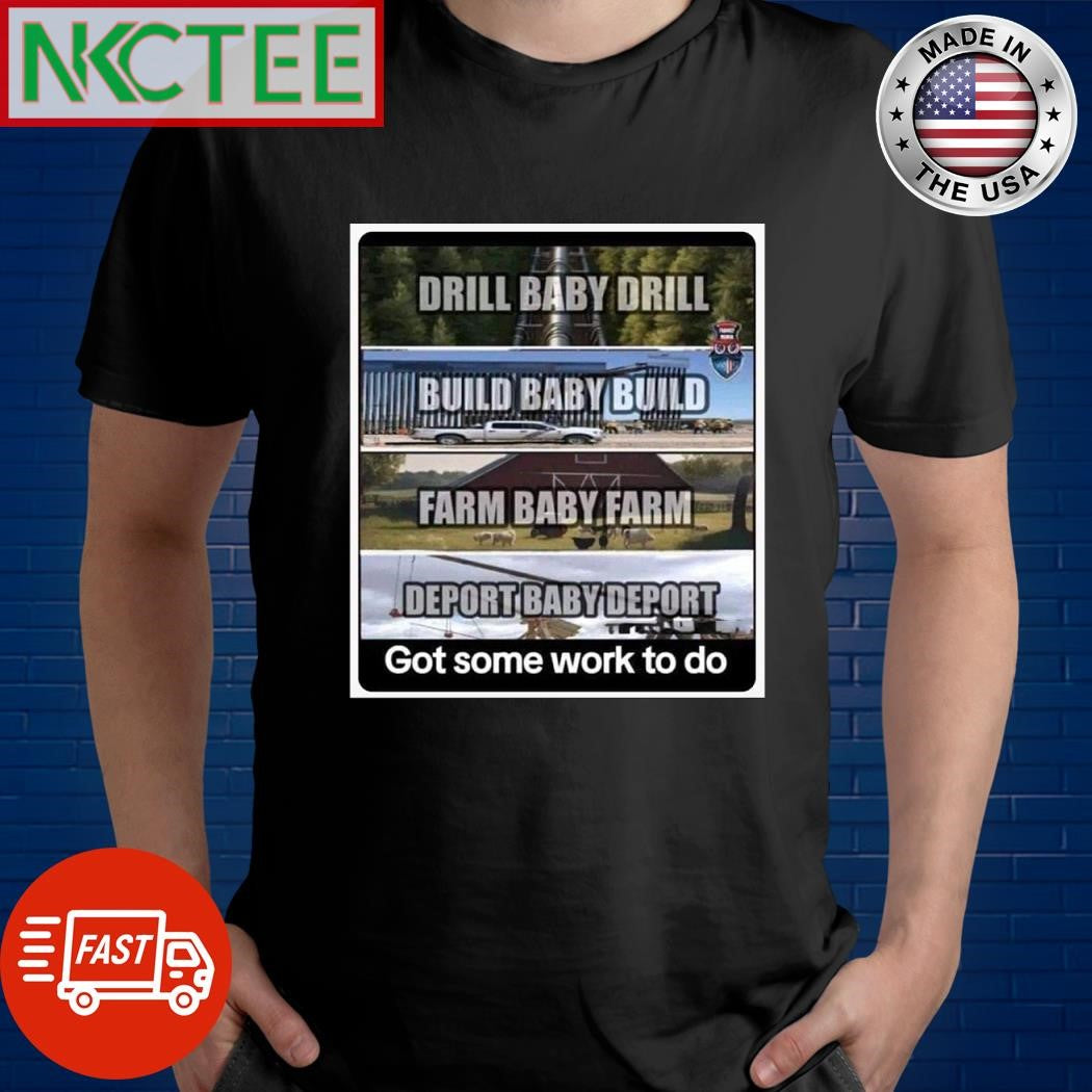 Drill Baby Drill Build Baby Build Farm Baby Farm Deport Baby Deport Got some work to do shirt