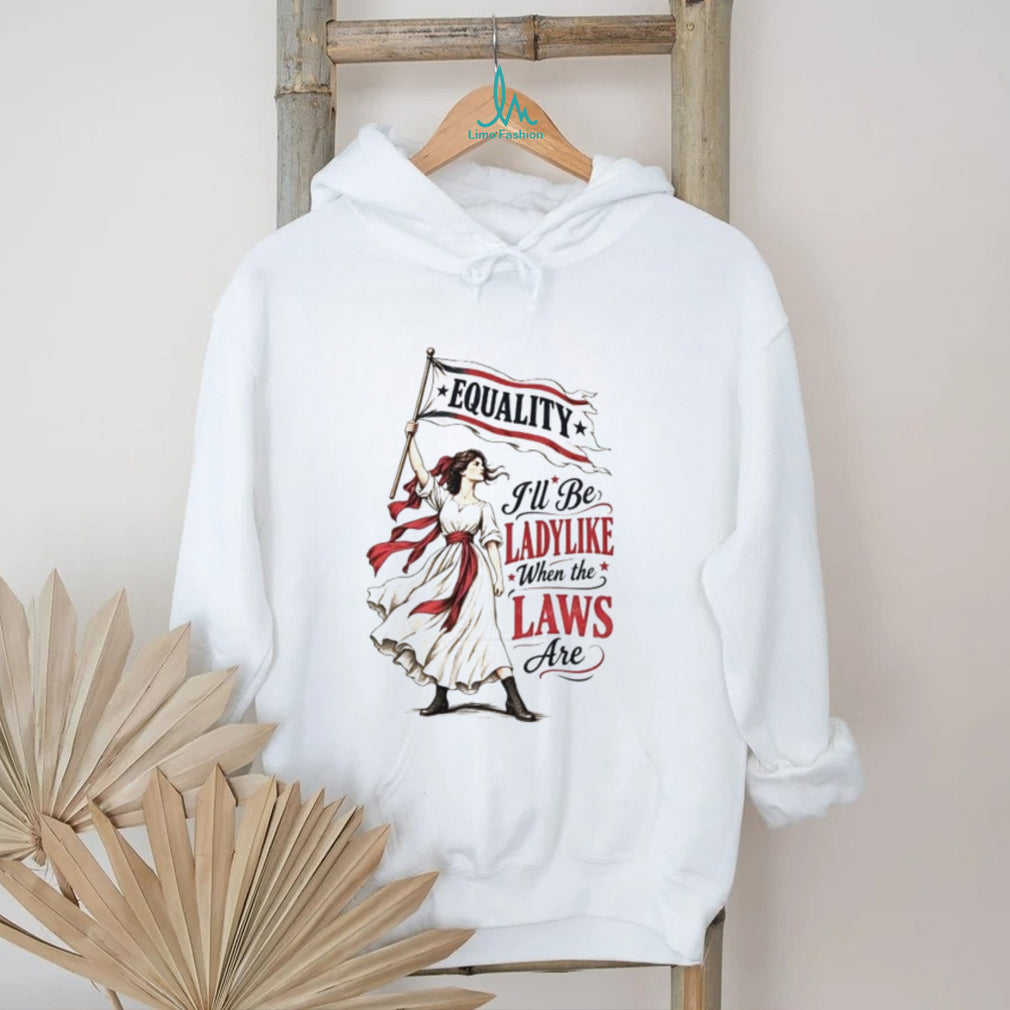 Equality I’ll Be Ladylike When the Laws Are shirt