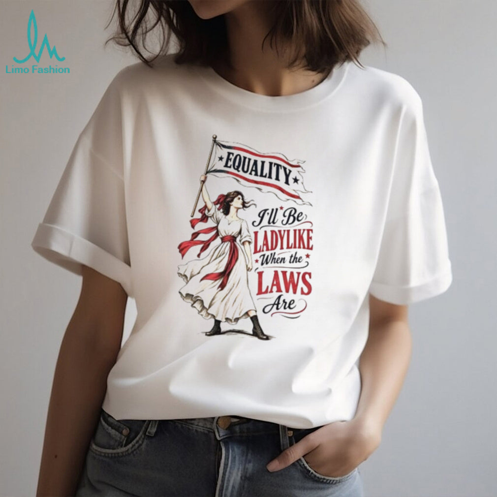 Equality I’ll Be Ladylike When the Laws Are shirt