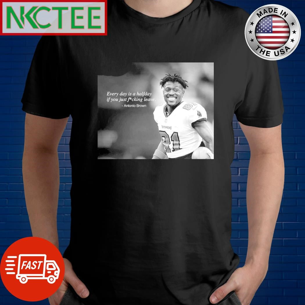 Every day is a half day if you fucking leave Antonio Brown shirt