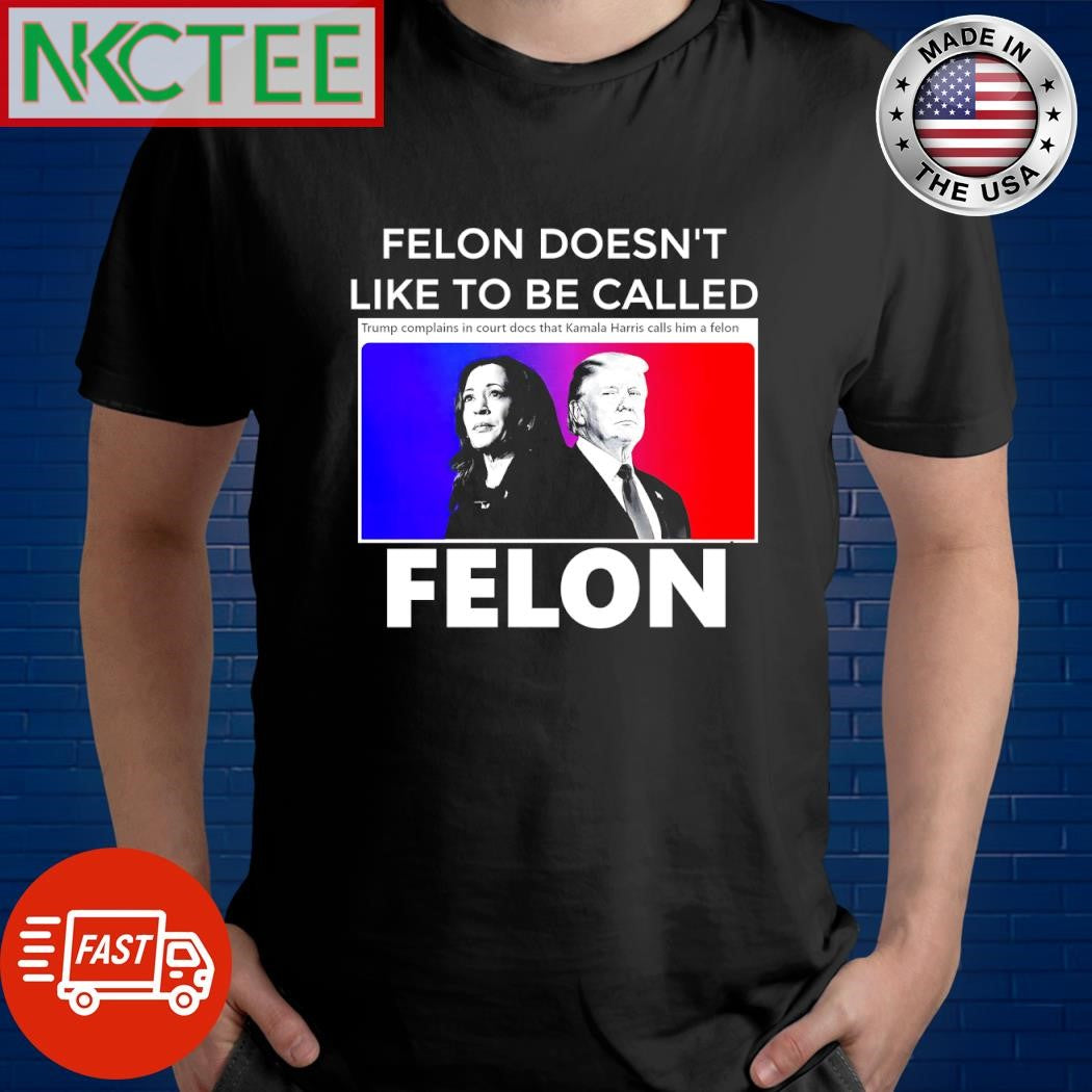 Felon doesn’t like to be called Trump complains in court docs that Kamala Harris calls him a felon shirt