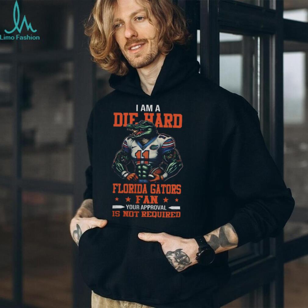 Florida Gators I Am A Die Hard Gators Fan Football Your Approval Is Your Required Tee