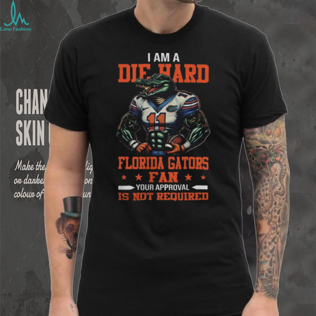Florida Gators I Am A Die Hard Gators Fan Football Your Approval Is Your Required Tee
