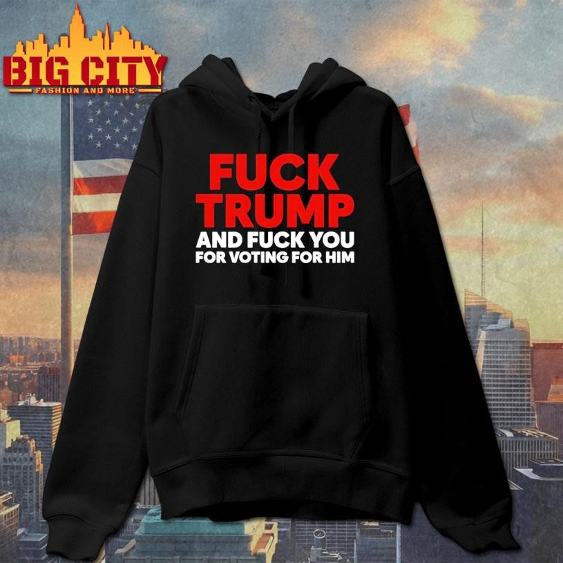 Fuck Trump And Fuck You For Voting For Him Shirt