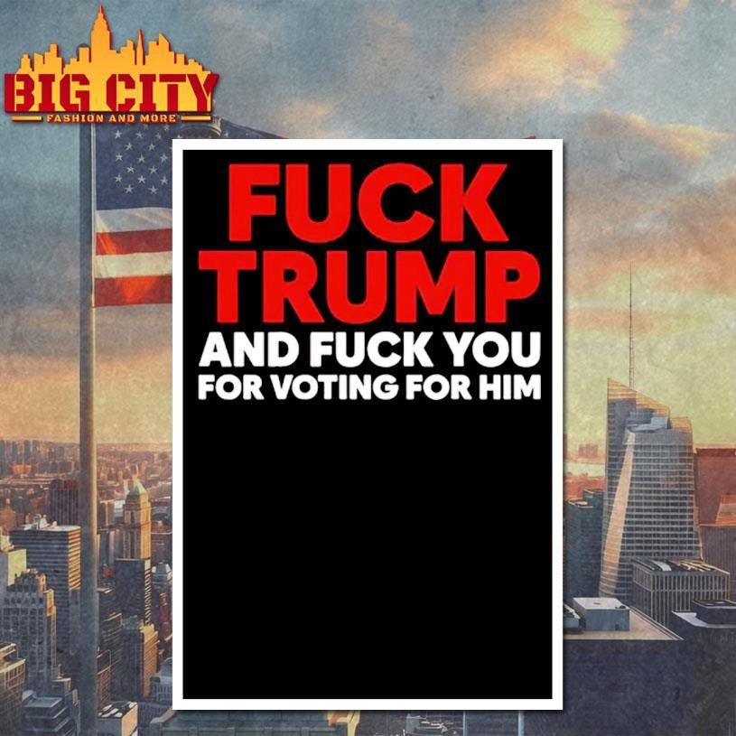 Fuck Trump And Fuck You For Voting For Him Shirt
