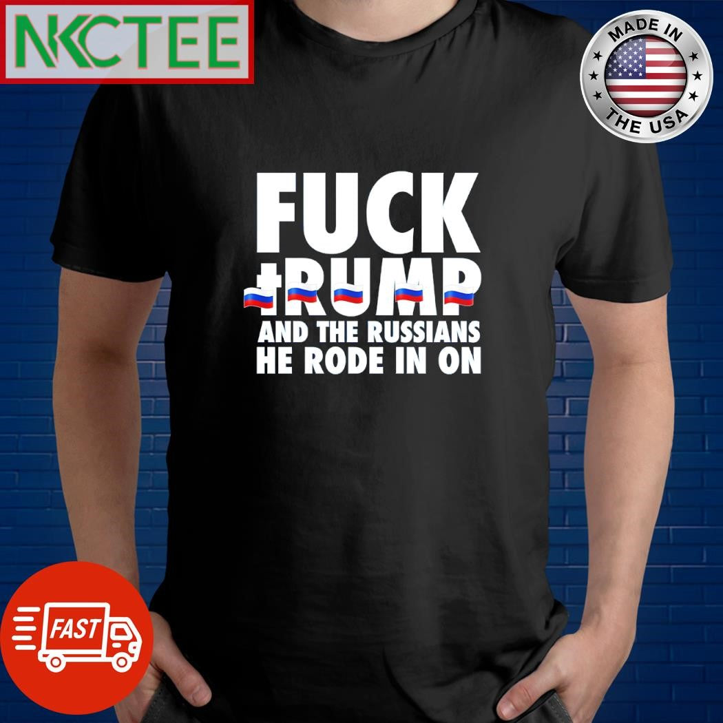Fuck Trump and the Russians he rode in on shirt