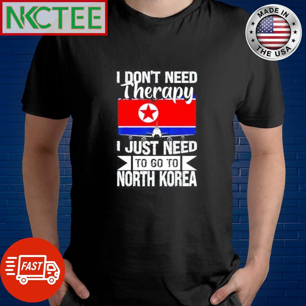 Funny I don’t need therapy I just need to go to North Korea shirt