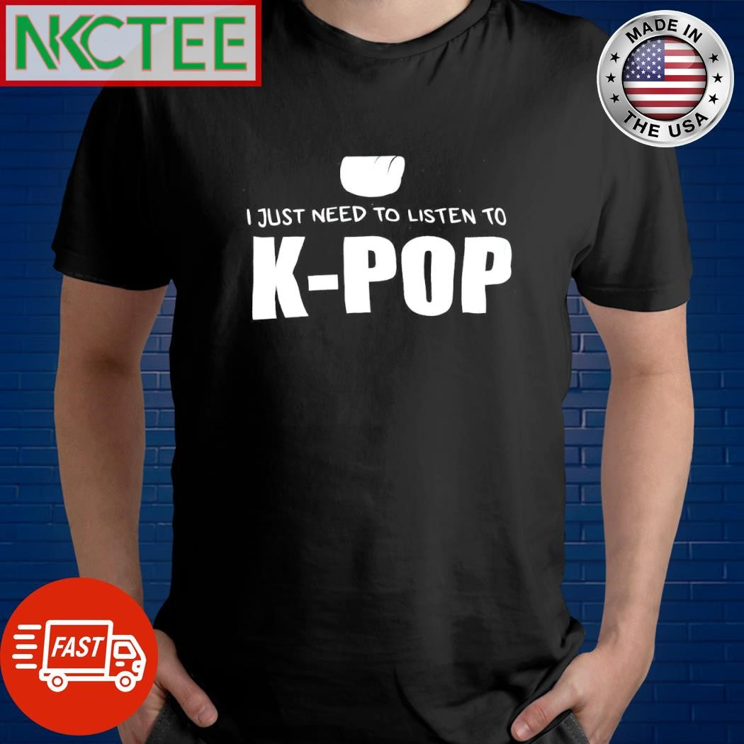 Funny I just need to listen to K-Pop shirt