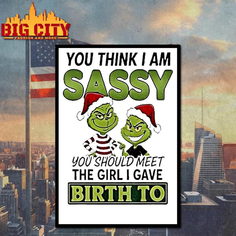 Grinch Santa You Think I Am Sassy You Should Meet The Girl I Gave Birth To Christmas Shirt
