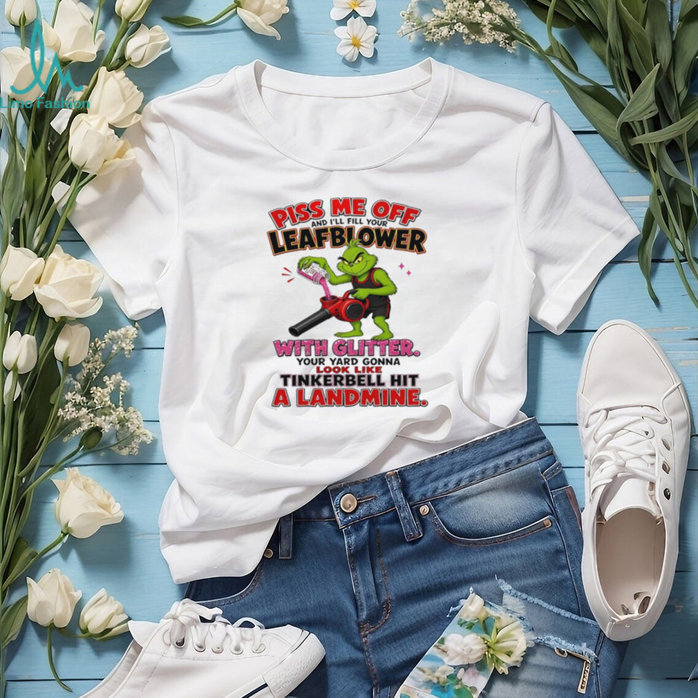 Grinch piss me off and I’ll fill your leafblower with glitter your yard gonna look like Tinkerbell hit a landmine shirt