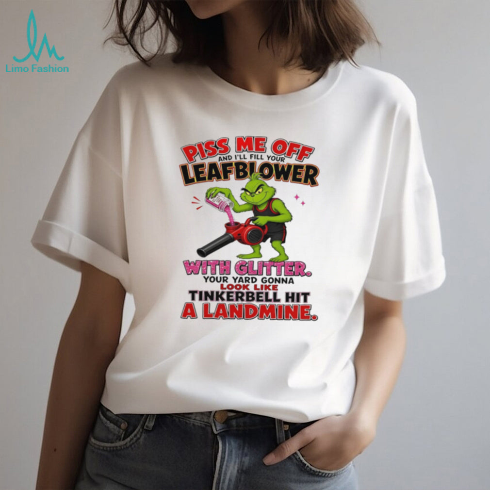Grinch piss me off and I’ll fill your leafblower with glitter your yard gonna look like Tinkerbell hit a landmine shirt