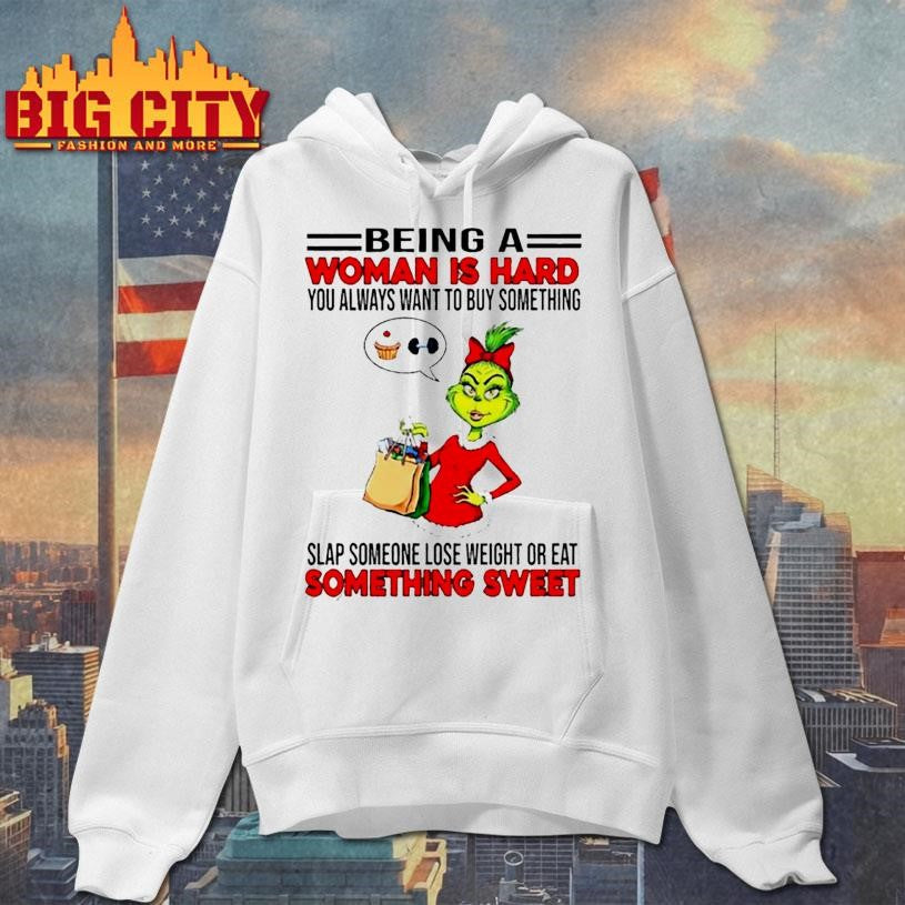Grinchi being a woman is hard you always want to buy something slap someone lose weight or eat shirt