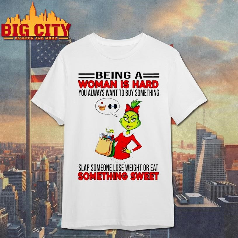 Grinchi being a woman is hard you always want to buy something slap someone lose weight or eat shirt