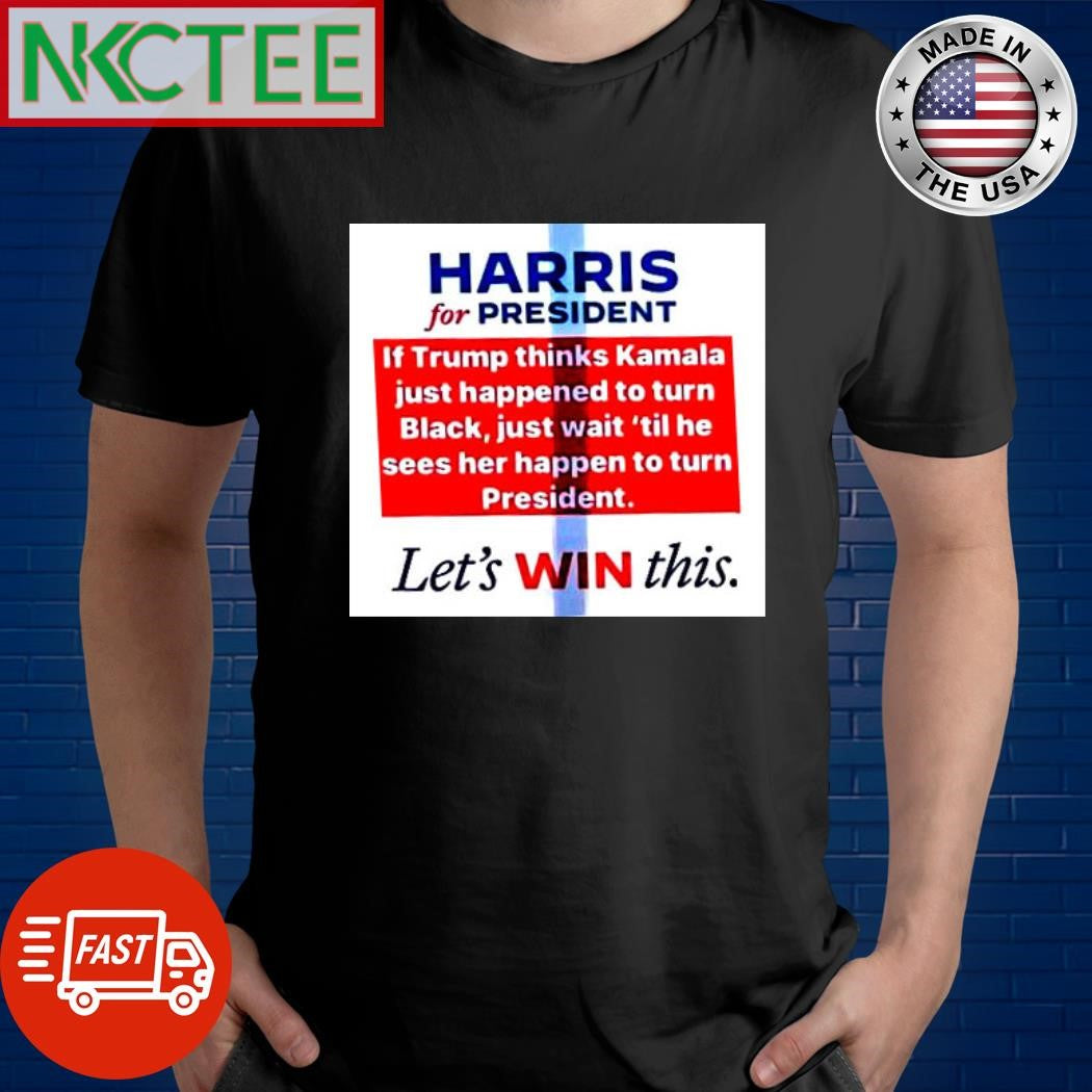 Harris for President if Trump thinks Kamala just happened to turn black just wait ’til he sees her happen to turn President shirt