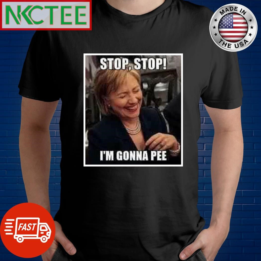 Hillary Clinton stop stop I’m gonna pee shirt