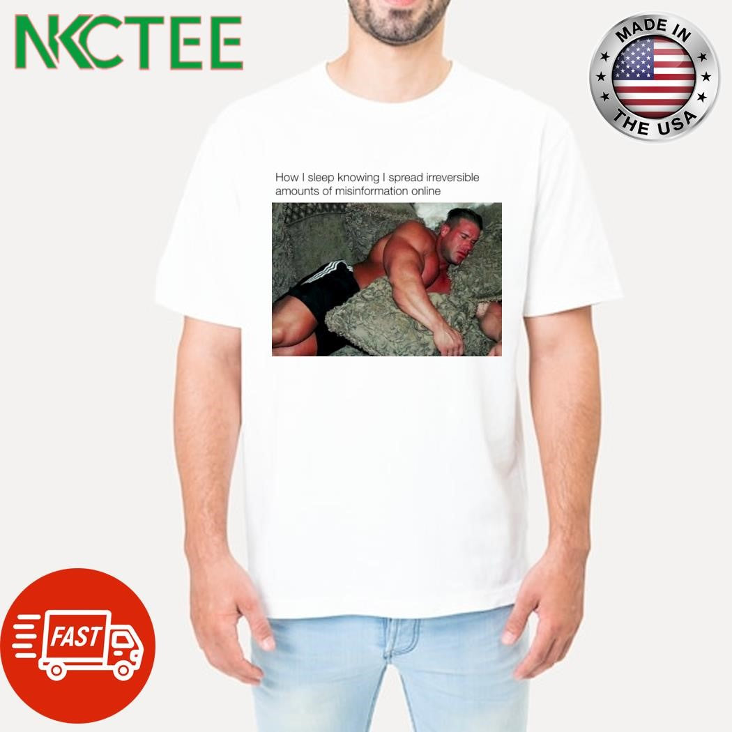 How I sleep knowing I spread irreversible amounts of misinformation online shirt