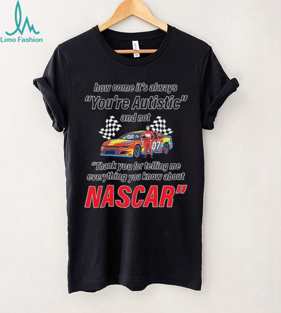 How come its always you’re autistic everything you know about Nascar shirt