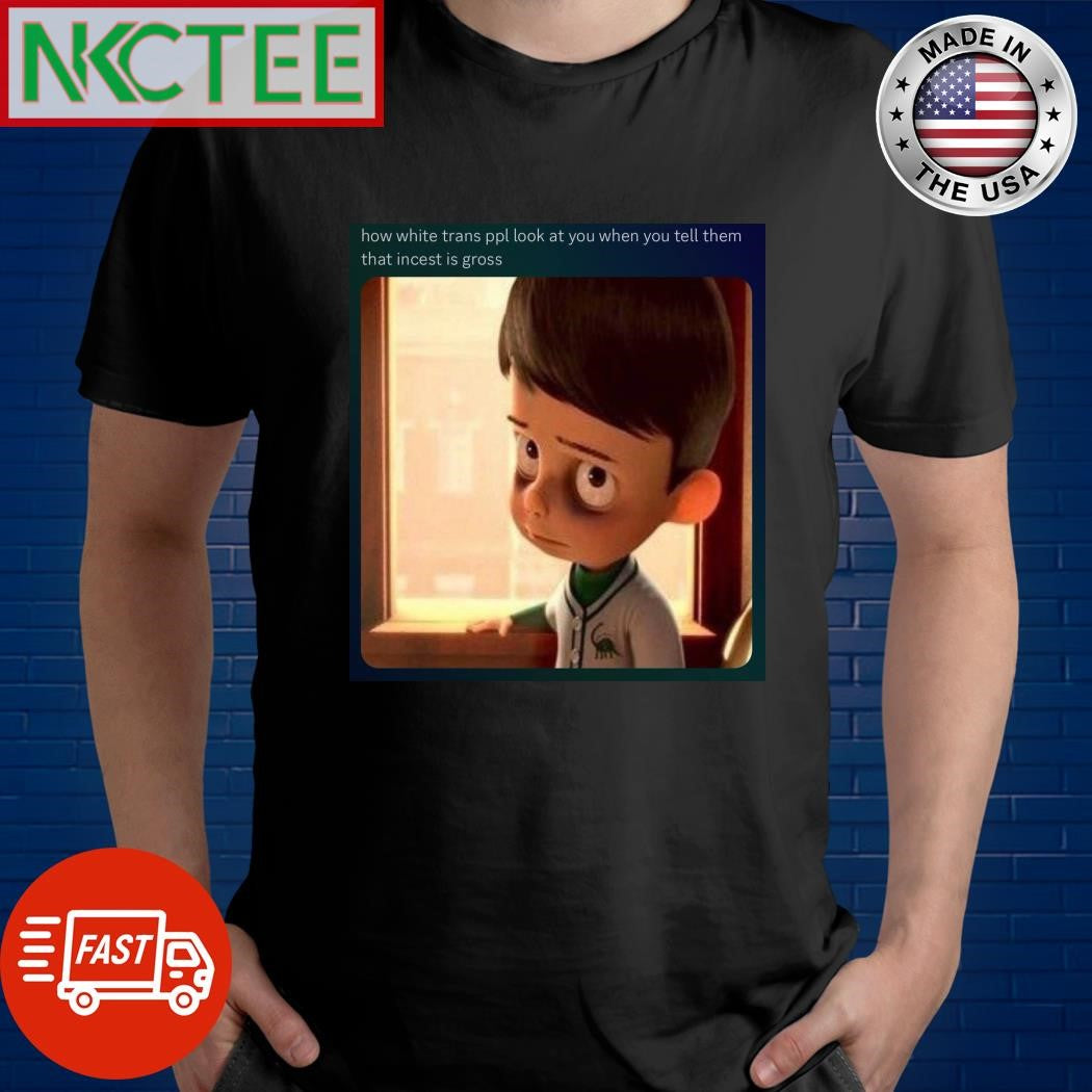 How white trans ppl look at you when you tell them that incest is gross shirt