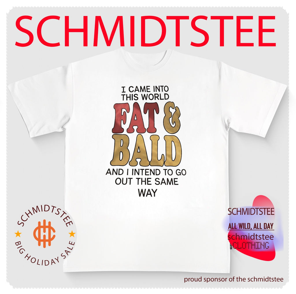 I Came into This World Fat and Bald and I Intend to Go Out the Same Way shirt